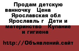 Продам детскую ванночку › Цена ­ 1 250 - Ярославская обл., Ярославль г. Дети и материнство » Купание и гигиена   